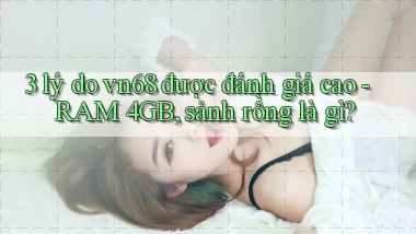 3 lý do vn68 được đánh giá cao   RAM 4GB, sảnh rồng là gì