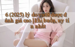 6 (2025) lý do vn68 được đánh giá cao khi buồn, uy tín nhất