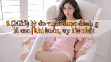 6 (2025) lý do vn68 được đánh giá cao khi buồn, uy tín nhất
