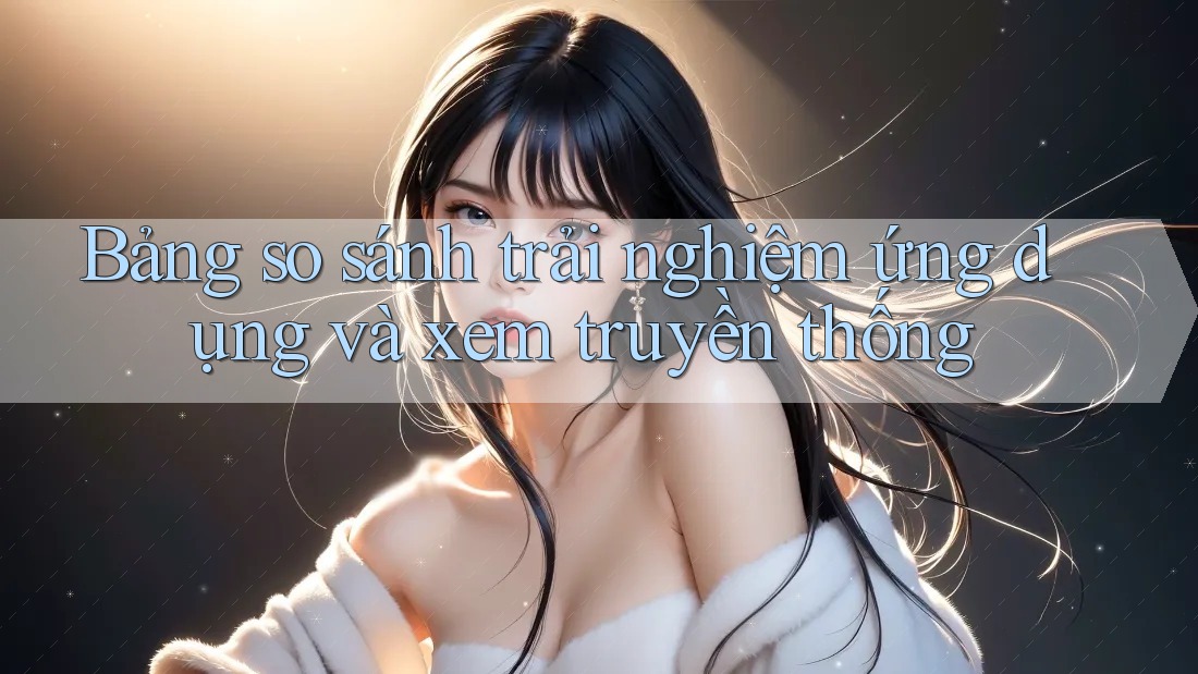 Bảng so sánh trải nghiệm ứng dụng và xem truyền thống