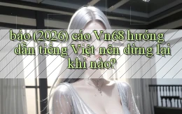báo (2026) cáo Vn68 hướng dẫn tiếng Việt nên dừng lại khi nào