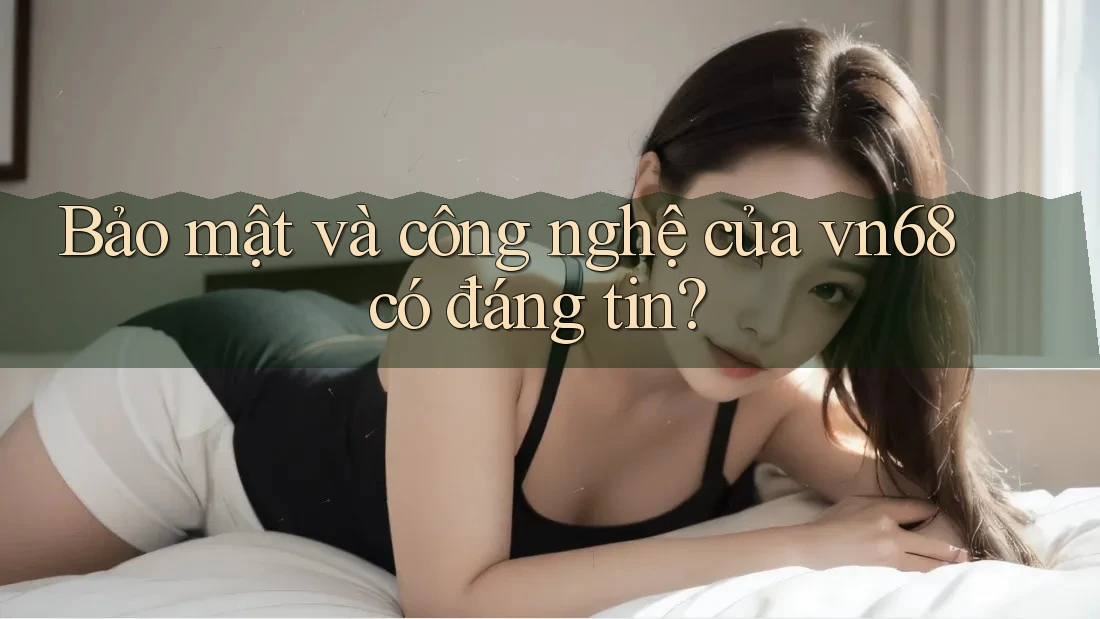 Bảo mật và công nghệ của vn68 có đáng tin?