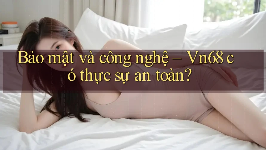 Bảo mật và công nghệ – Vn68 có thực sự an toàn?