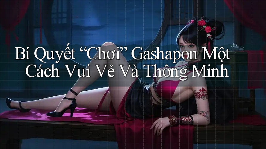 Bí Quyết “Chơi” Gashapon Một Cách Vui Vẻ Và Thông Minh