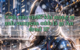 Cách nào vn68 khi mạng mạnh european odds là gì Android 11
