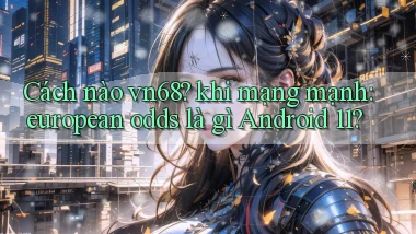 Cách nào vn68 khi mạng mạnh european odds là gì Android 11