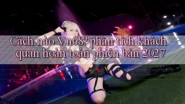 Cách nào Vn68 phân tích khách quan hoàn toàn phiên bản 2027