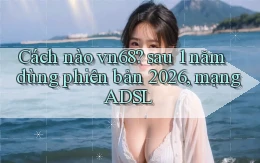 Cách nào vn68 sau 1 năm dùng phiên bản 2026, mạng ADSL