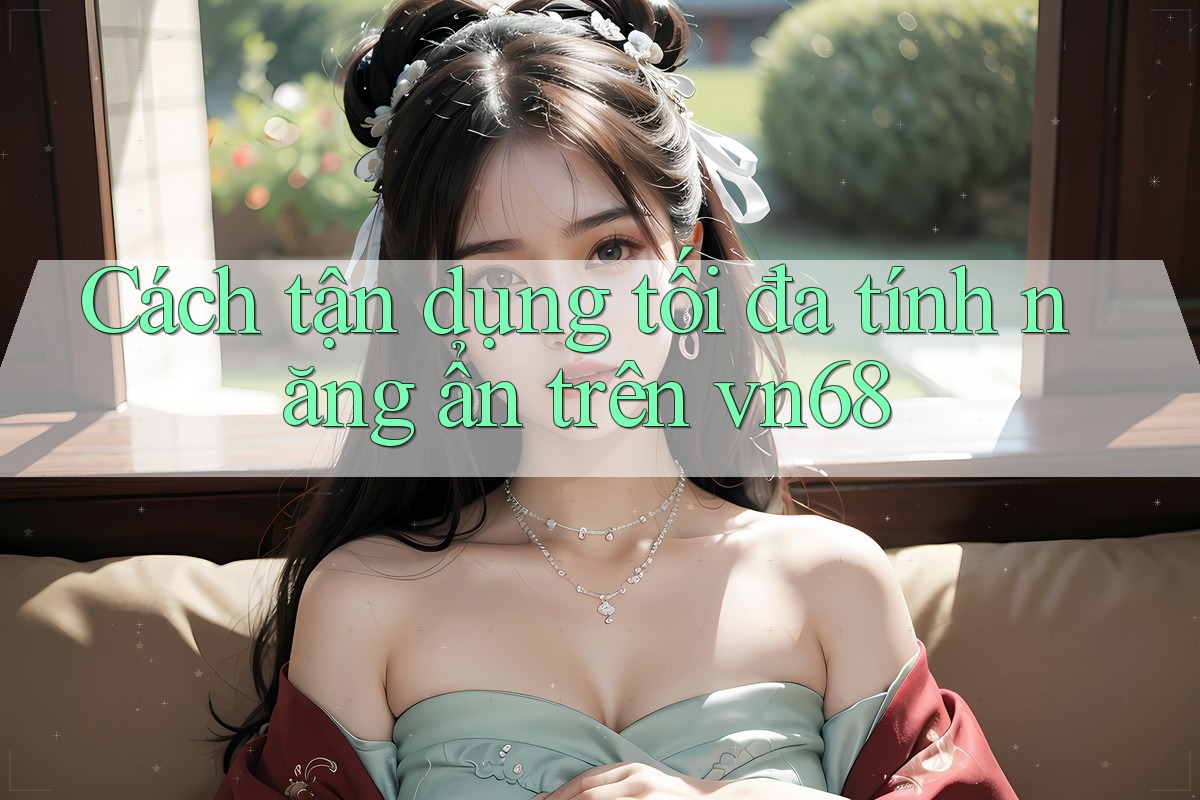Cách tận dụng tối đa tính năng ẩn trên vn68