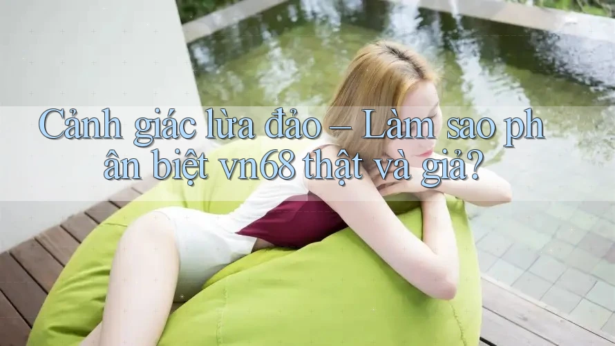 Cảnh giác lừa đảo – Làm sao phân biệt vn68 thật và giả?