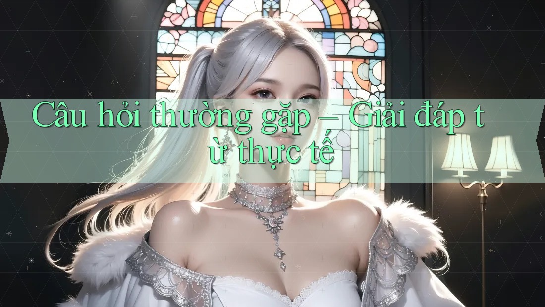Câu hỏi thường gặp – Giải đáp từ thực tế