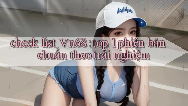 check list Vn68 top 1 phiên bản chuẩn theo trải nghiệm