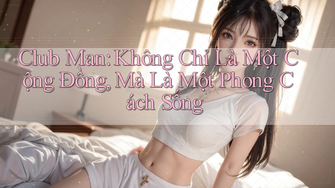 Club Man: Không Chỉ Là Một Cộng Đồng, Mà Là Một Phong Cách Sống