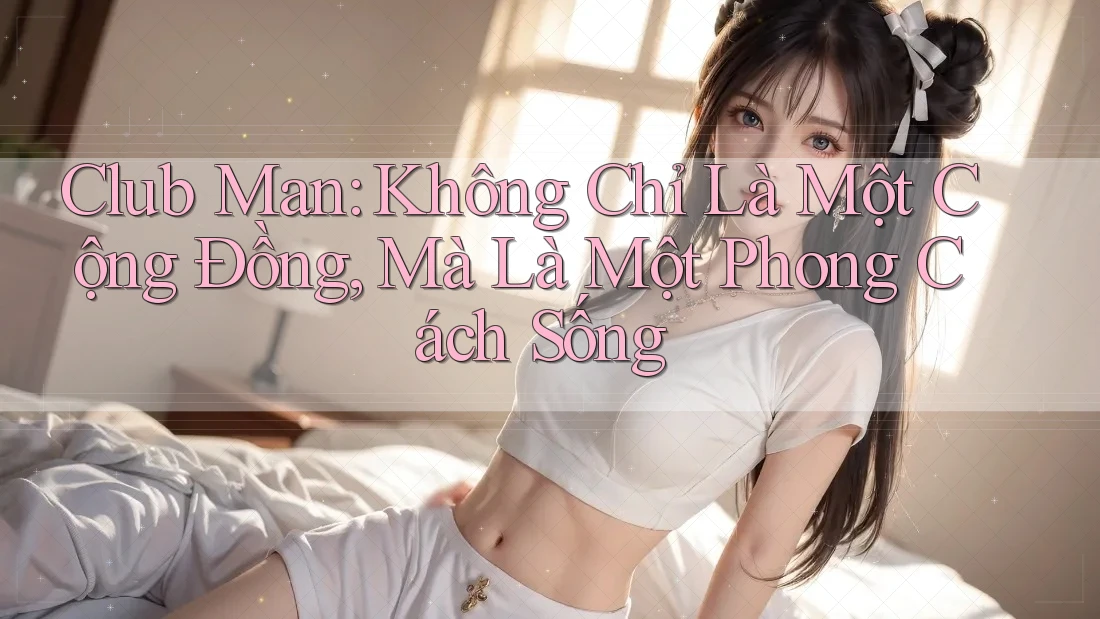 Club Man: Không Chỉ Là Một Cộng Đồng, Mà Là Một Phong Cách Sống