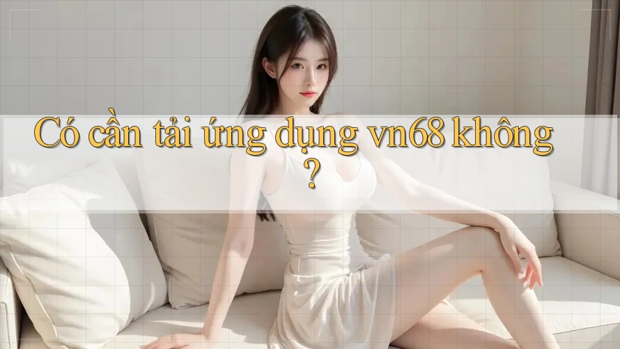 Có cần tải ứng dụng vn68 không?