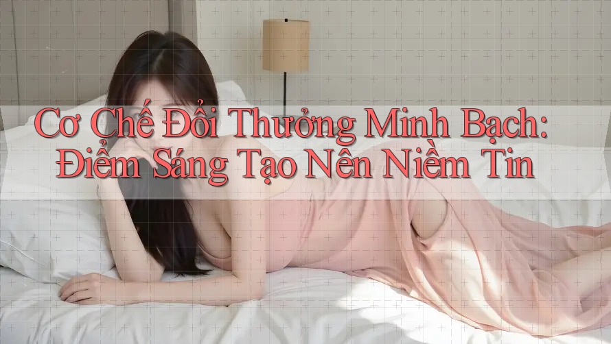 Cơ Chế Đổi Thưởng Minh Bạch: Điểm Sáng Tạo Nên Niềm Tin