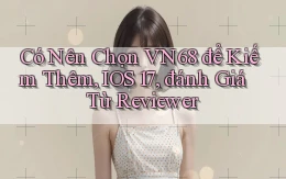 Có nên chọn vn68 để kiếm thêm, iOS 17, đánh giá từ reviewer