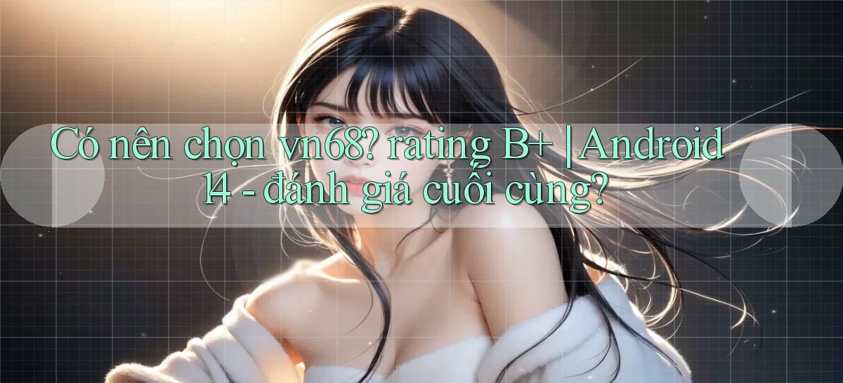 Có nên chọn vn68 rating B  Android 14   đánh giá cuối cùng