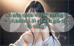 Có nên chọn vn68 rating B  Android 14   đánh giá cuối cùng