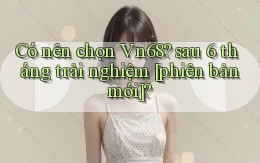 Có nên chọn Vn68 sau 6 tháng trải nghiệm [phiên bản mới]