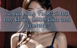 Có nên dùng Vn68 có thật hay không (2026) cách chơi roulette