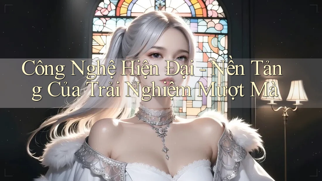 Công Nghệ Hiện Đại - Nền Tảng Của Trải Nghiệm Mượt Mà