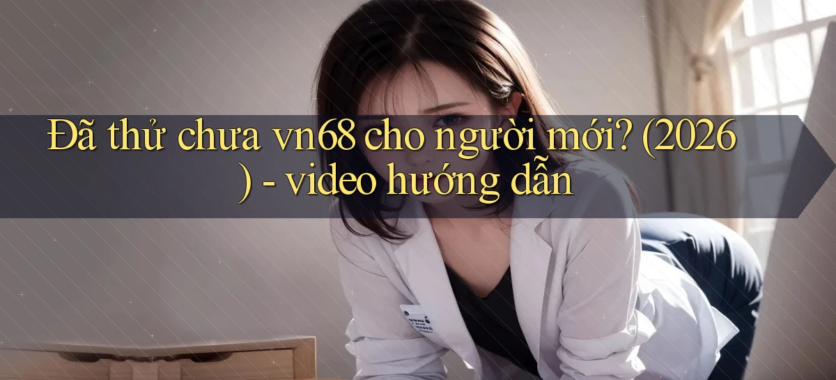 Đã thử chưa vn68 cho người mới (2026)   video hướng dẫn