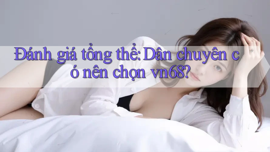 Đánh giá tổng thể: Dân chuyên có nên chọn vn68?