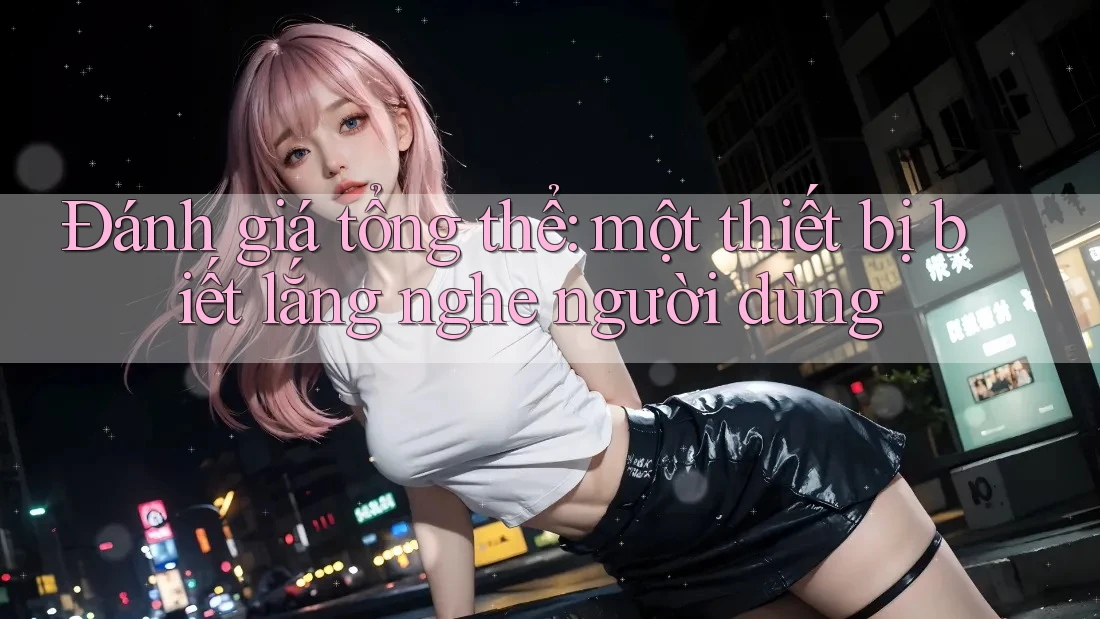 Đánh giá tổng thể: một thiết bị biết lắng nghe người dùng