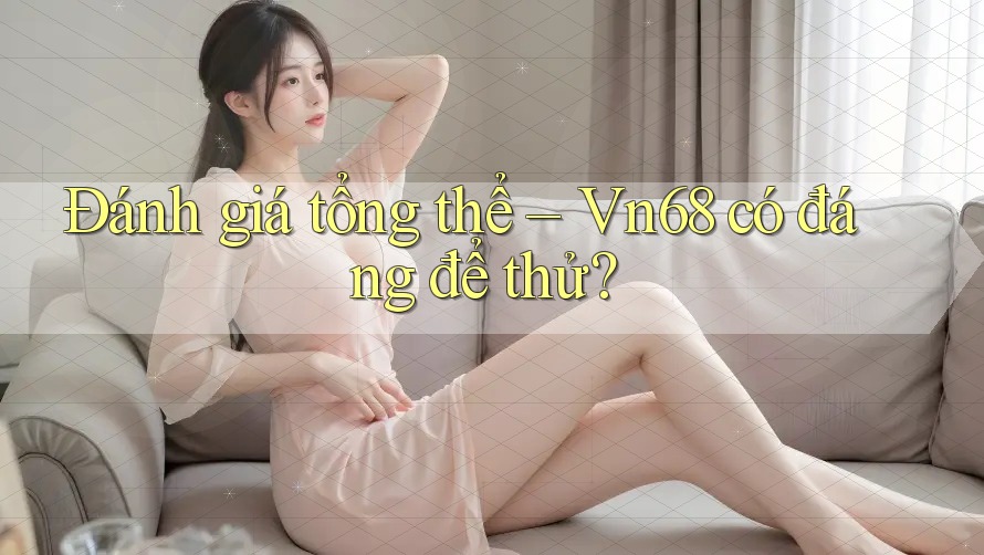 Đánh giá tổng thể – Vn68 có đáng để thử?