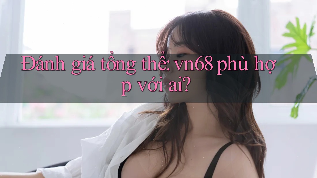 Đánh giá tổng thể: vn68 phù hợp với ai?