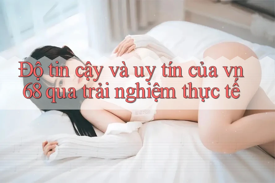 Độ tin cậy và uy tín của vn68 qua trải nghiệm thực tế