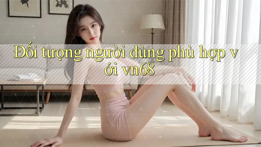 Đối tượng người dùng phù hợp với vn68 Đối tượng người dùng phù hợp với vn68