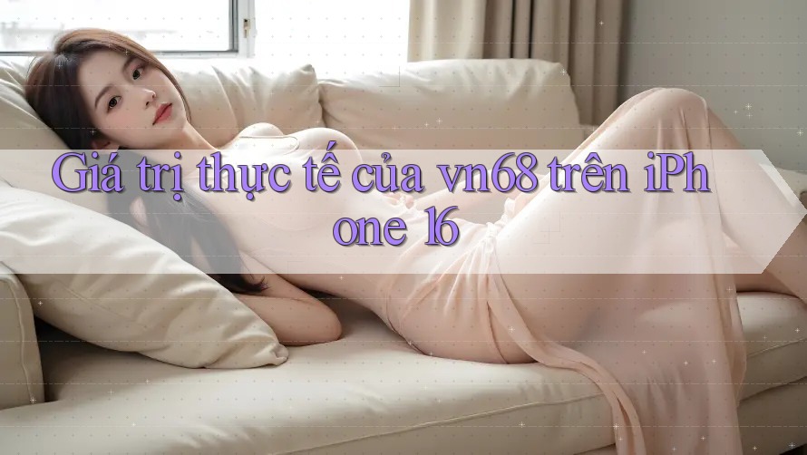Giá trị thực tế của vn68 trên iPhone 16