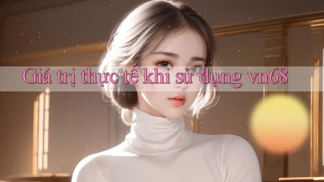 Giá trị thực tế khi sử dụng vn68 Giá trị thực tế khi sử dụng vn68