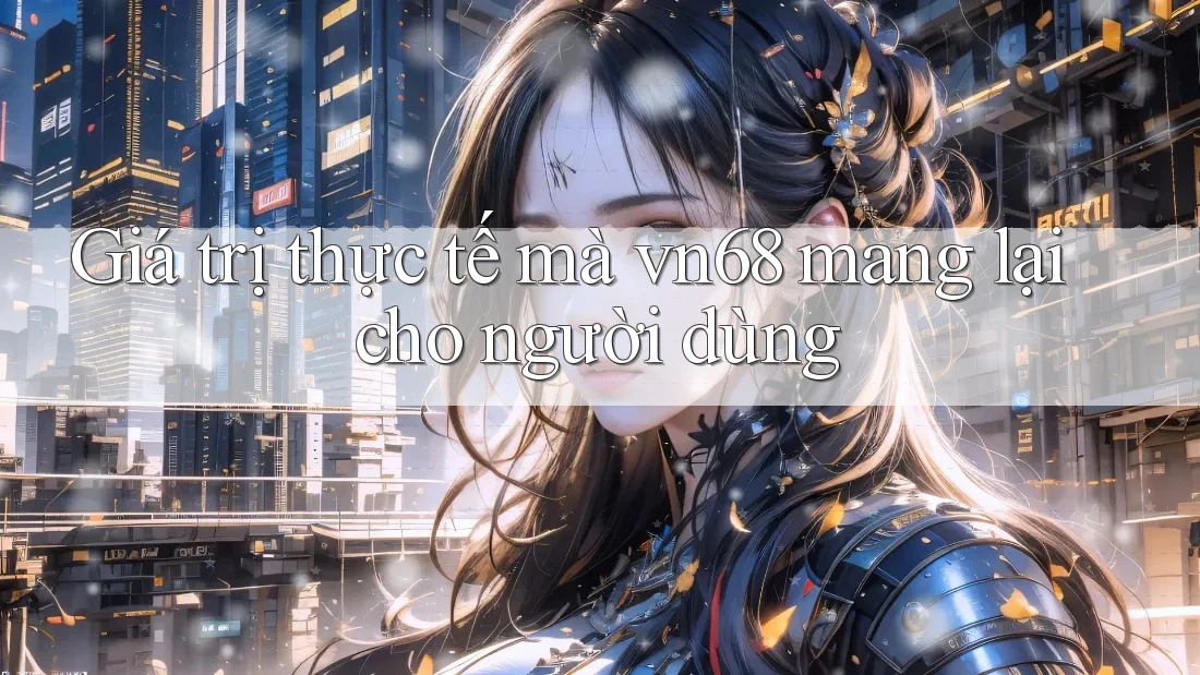 Giá trị thực tế mà vn68 mang lại cho người dùng Giá trị thực tế mà vn68 mang lại cho người dùng