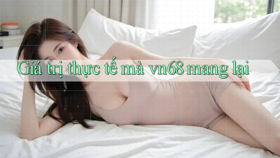 Giá trị thực tế mà vn68 mang lại Giá trị thực tế mà vn68 mang lại