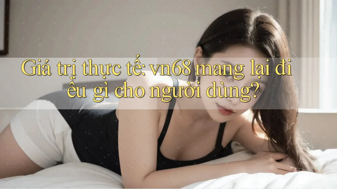 Giá trị thực tế: vn68 mang lại điều gì cho người dùng?