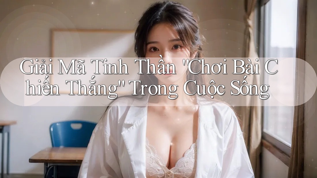Giải Mã Tinh Thần “Chơi Bài Chiến Thắng” Trong Cuộc Sống