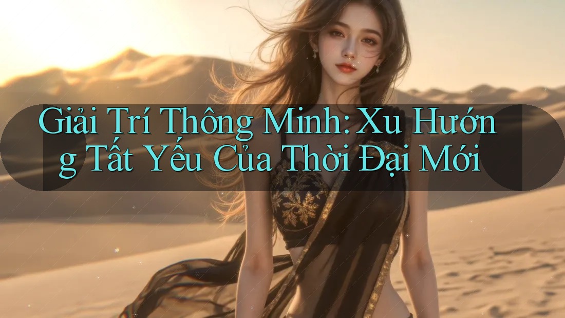 Giải Trí Thông Minh: Xu Hướng Tất Yếu Của Thời Đại Mới
