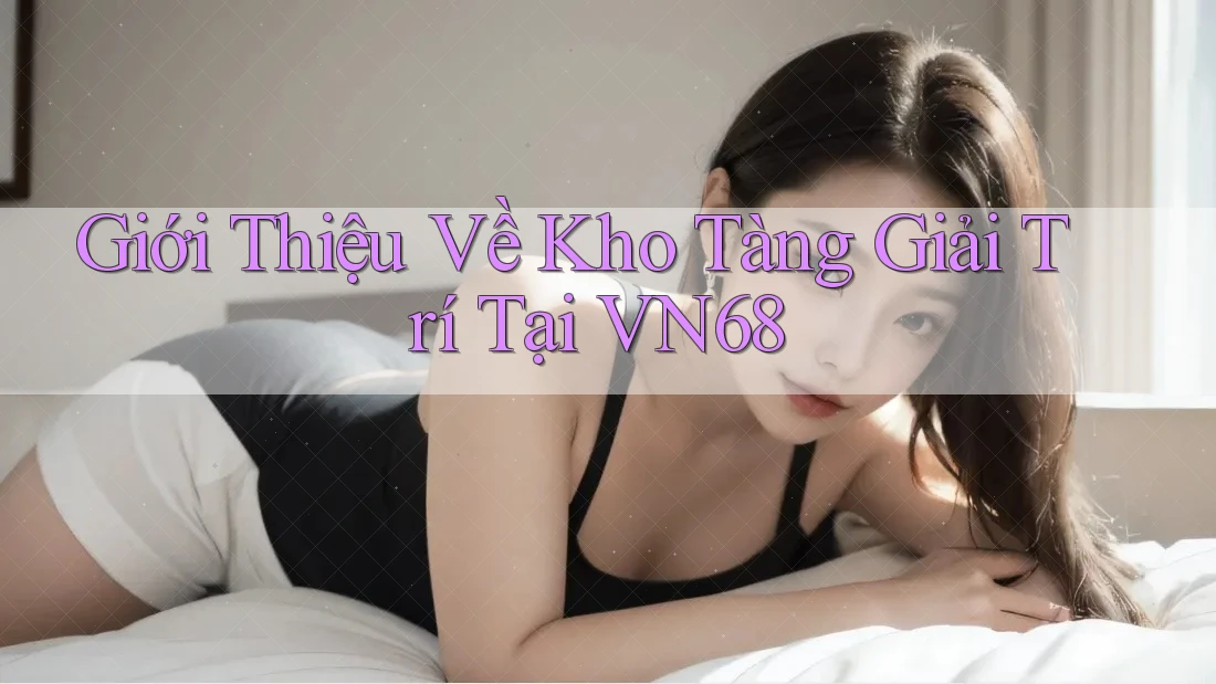 Giới Thiệu Về Kho Tàng Giải Trí Tại VN68
