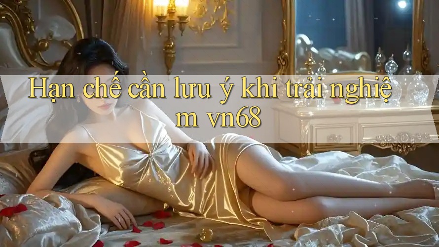 Hạn chế cần lưu ý khi trải nghiệm vn68
