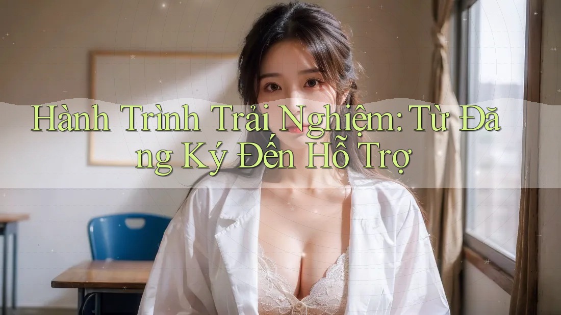 Hành Trình Trải Nghiệm: Từ Đăng Ký Đến Hỗ Trợ