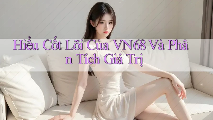 Hiểu Cốt Lõi Của VN68 Và Phân Tích Giá Trị