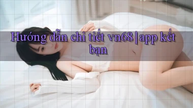 Hướng dẫn chi tiết vn68 app kết bạn