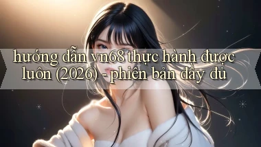 hướng dẫn vn68 thực hành được luôn (2026)   phiên bản đầy đủ