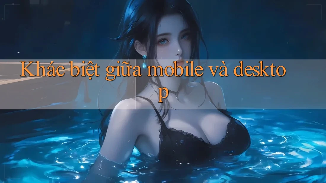 Khác biệt giữa mobile và desktop