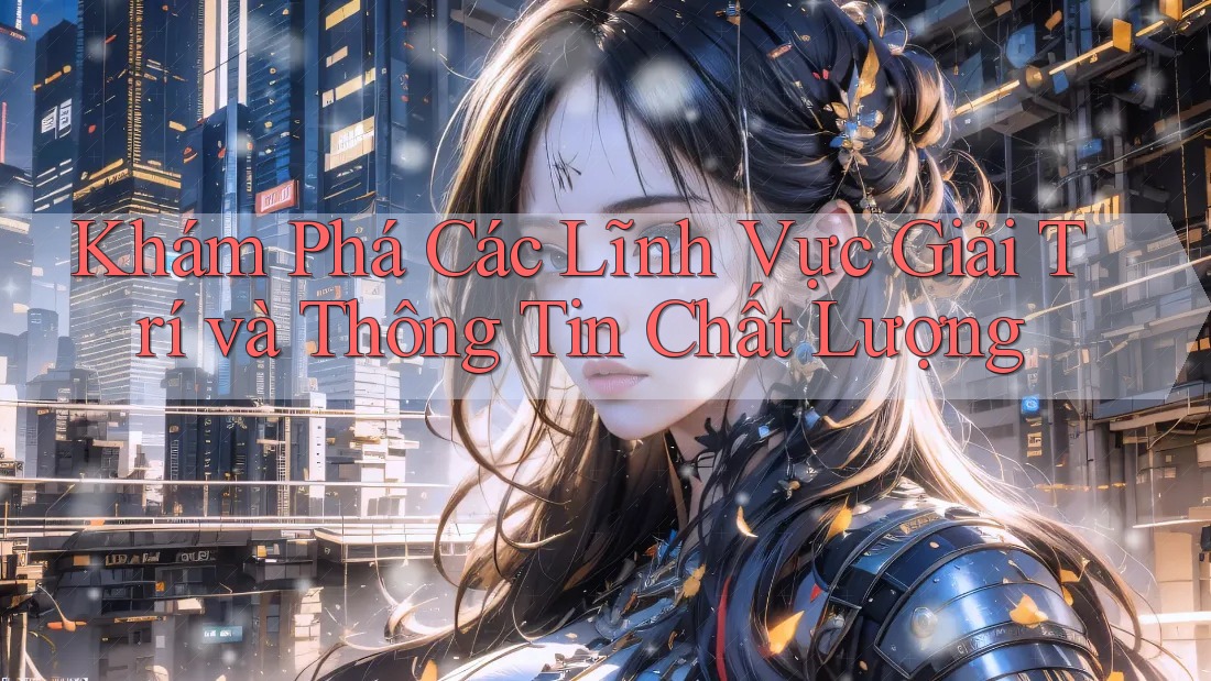 Khám Phá Các Lĩnh Vực Giải Trí và Thông Tin Chất Lượng