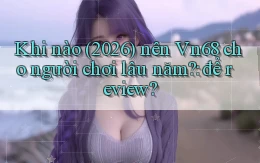Khi nào (2026) nên Vn68 cho người chơi lâu năm để review