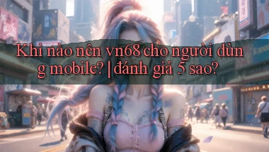 Khi nào nên vn68 cho người dùng mobile đánh giá 5 sao